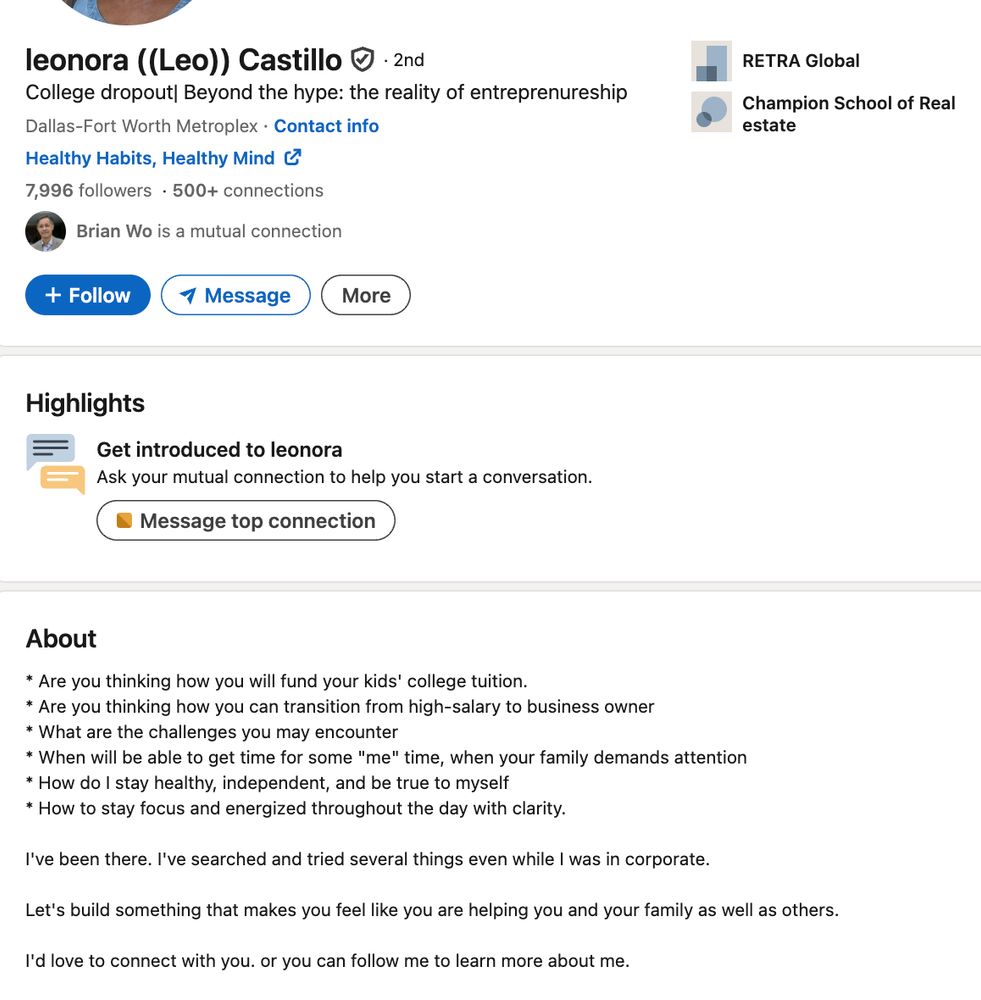 Screenshot of LinkedIn profile for Leonora Castillo. AboutAbout
* Are you thinking how you will fund your kids' college tuition. 
* Are you thinking how you can transition from high-salary to business owner
* What are the challenges you may encounter 
* When will be able to get time for some "me" time, when your family demands attention
* How do I stay healthy, independent, and be true to myself
* How to stay focus and energized throughout the day with clarity.

I've been there. I've searched and tried several things even while I was in corporate.

Let's build something that makes you feel like you are helping you and your family as well as others.

I'd love to connect with you. or you can follow me to learn more about me.
