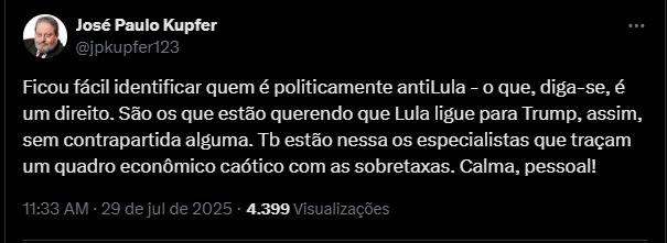 De José Paulo Kupfer: "Ficou fácil identificar quem é politicamente antiLula - o que, diga-se, é um direito. São os que estão querendo que Lula ligue para Trump, assim, sem contrapartida alguma. Tb estão nessa os especialistas que traçam um quadro econômico caótico com as sobretaxas. Calma, pessoal!".