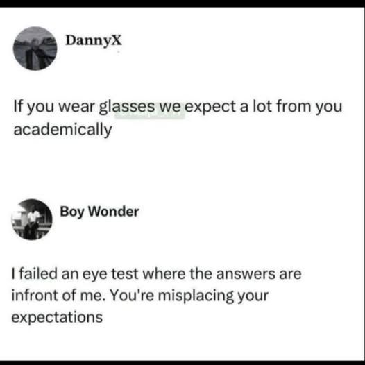 danny x: If you wear glasses we expect a lot from you academically.
boy wonder: I failed an eye test where the answers are in front of me. You're misplacing your expectations.