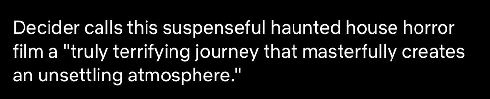 Decider calls this suspenseful haunted house horror film a “truly terrifying journey that masterfully creates an unsettling atmosphere.”