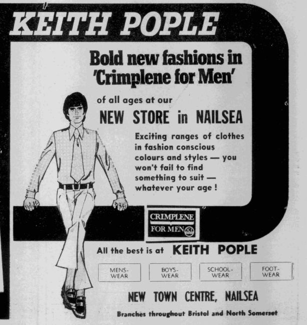 Advert for KEITH POPLE shop, with a line drawing a man in a kipper tie, shiny loafers and a Gareth Hunt haircut.

Bold new fashions in 'Crimplene for Men' of all ages at our
NEW STORE in NAILSEA

Exciting ranges of clothes in fashion conscious colours and styles - you won't fail to find something to suit - whatever your age !