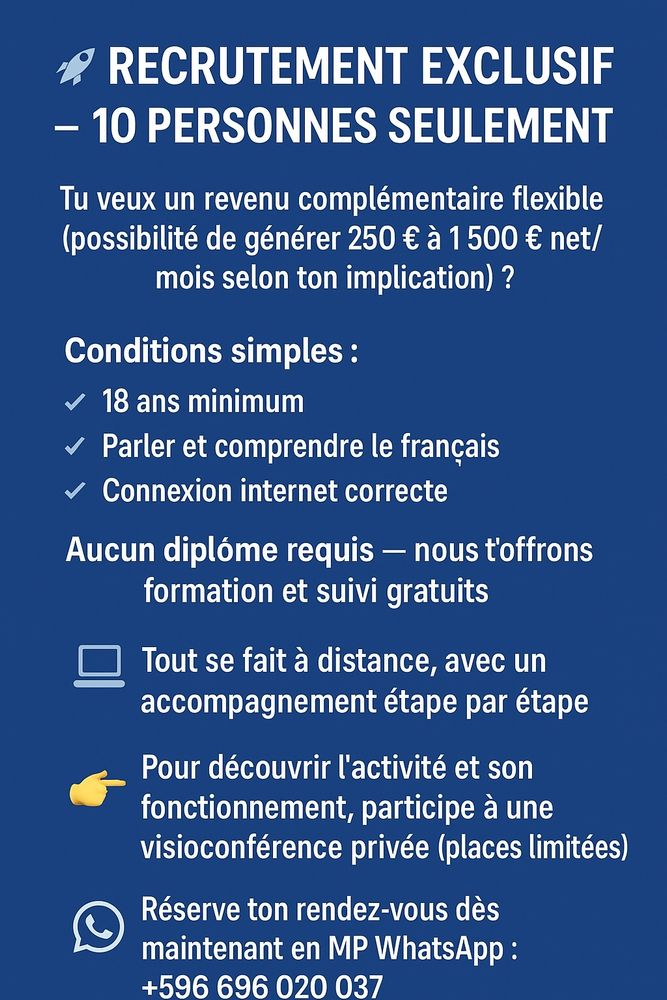 Recrute 10 personnes revenu compris entre 250 € et 1 500 € net par mois, selon leur engagement

🌍 Activité en ligne et / (ou) sur le terrain 
🎓 Formation et accompagnement continus inclus
✅ Aucun diplôme requis ni de limite d'âge
Vivre en EU🇪🇺 et au UK🇬🇧

📌 Les détails du projet sont présentés lors d’une visioconférence privée (places limitées)

📩 Intéressé(e) ? Contactez-moi directement sur WhatsApp : +596 696 020 037

#travail #ambition #performance #successmindset #mindsetentrepreneur