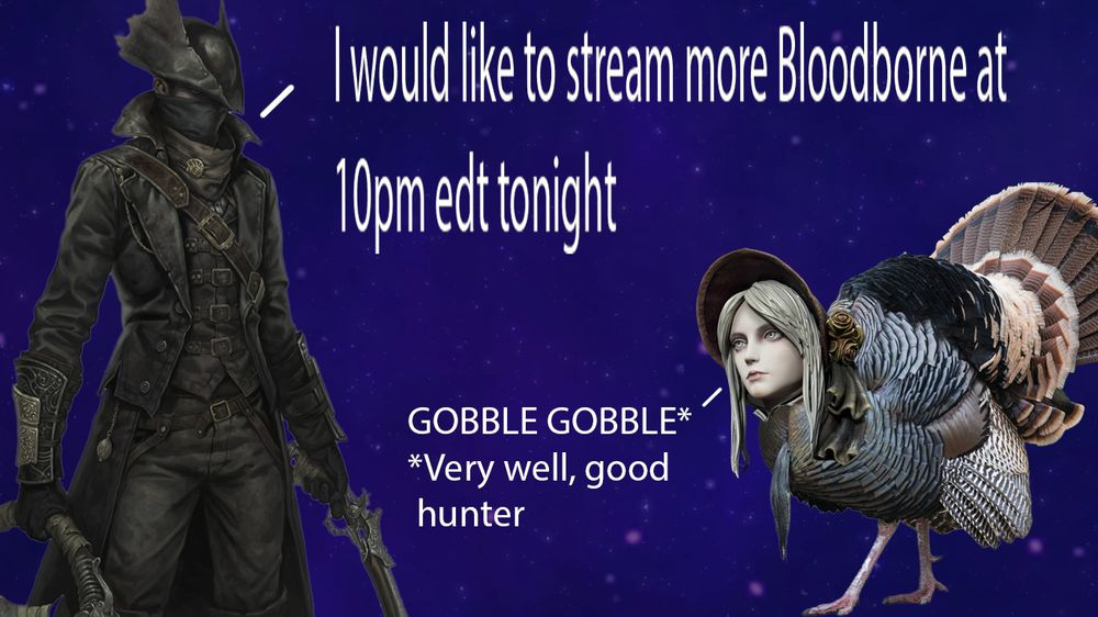 hunter saying "i would like to stream more Bloodborne at 10pm edt tonight"

the doll who is also a turkey saying "gobble gobble*
*very well good hunter"