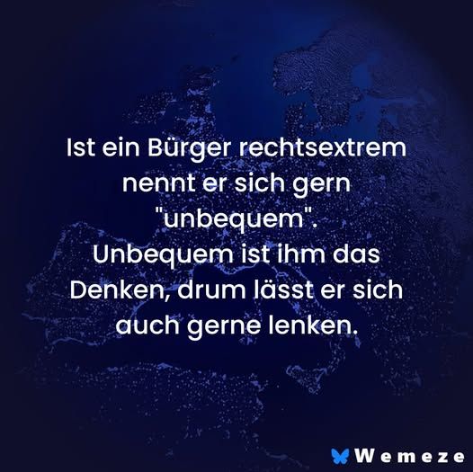 „Ist ein Bürger rechtsextrem nennt er sich gern "unbequem". Unbequem ist ihm das Denken, drum lässt er sich auch gerne lenken.“