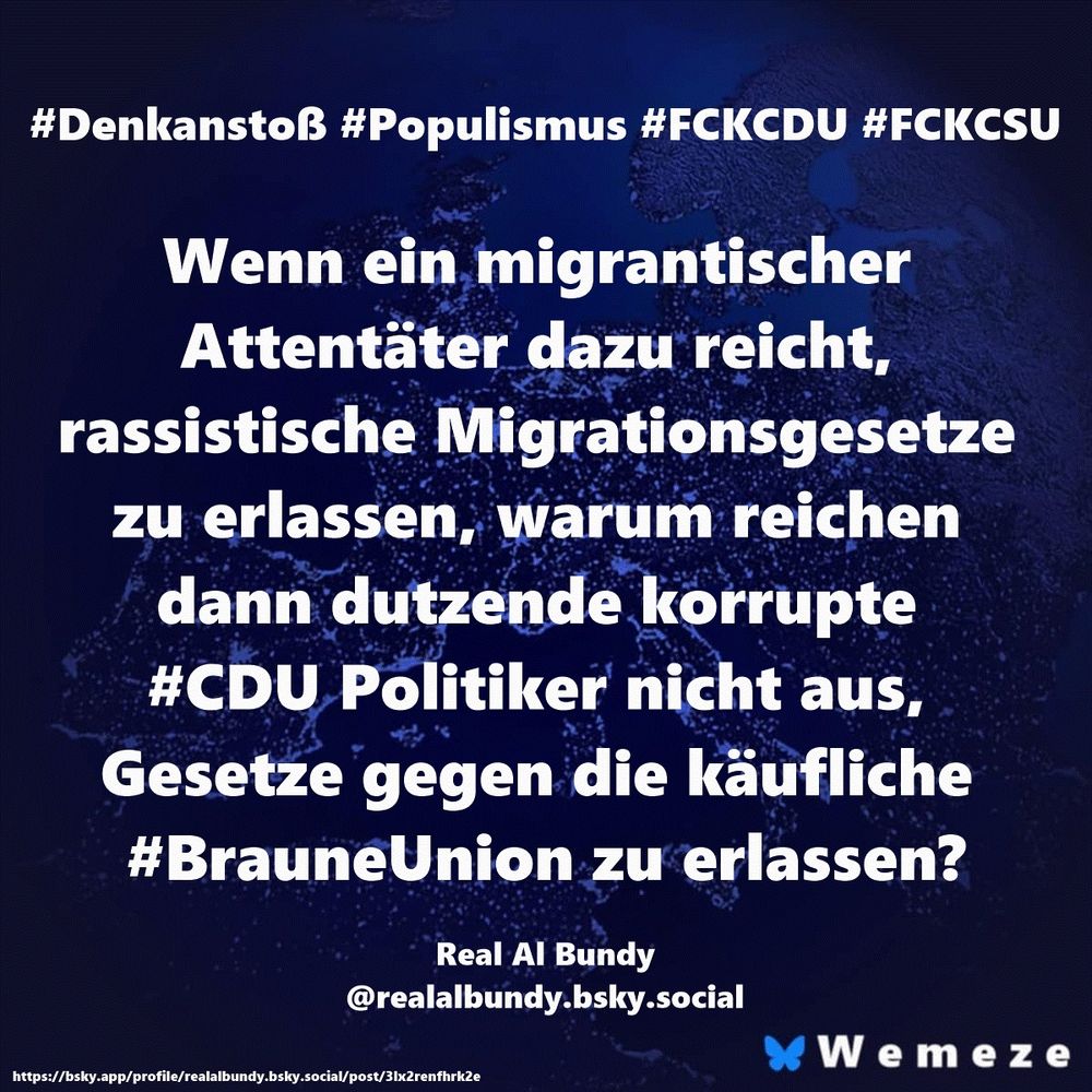 #Denkanstoß #Populismus #FCKCDU #FCKCSU Wenn ein migrantischer Attentäter dazu reicht, rassistische Migrationsgesetze zu erlassen, warum reichen dann dutzende korrupte #CDU Politiker nicht aus, Gesetze gegen die käufliche #BrauneUnion zu erlassen? Real Al Bundy ‪@realalbundy.bsky.social‬ https://bsky.app/profile/realalbundy.bsky.social/post/3lx2renfhrk2e