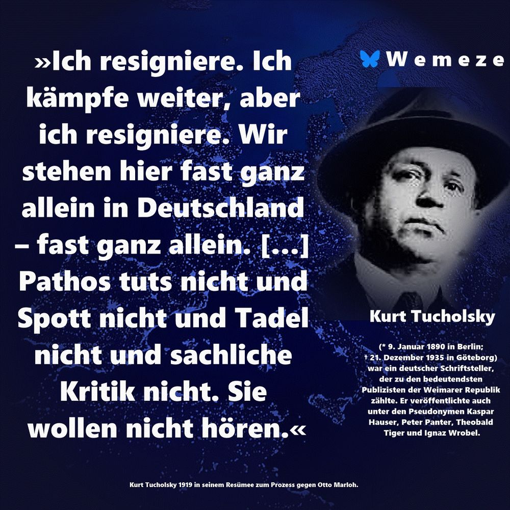 »Ich resigniere. Ich kämpfe weiter, aber ich resigniere. Wir stehen hier fast ganz allein in Deutschland – fast ganz allein. […] Pathos tuts nicht und Spott nicht und Tadel nicht und sachliche Kritik nicht. Sie wollen nicht hören.«

Kurt Tucholsky 1919 in seinem Resümee zum Prozess gegen Otto Marloh. 
https://tucholsky-gesellschaft.de/2017/10/17/kurt-tucholsky-rosen-auf-den-weg-gestreut