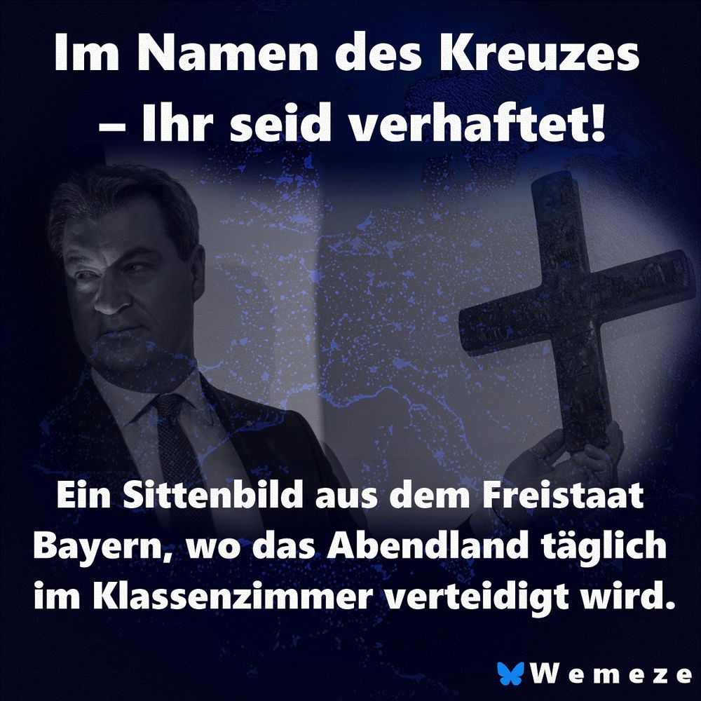 Satirisches Bildmotiv zur Debatte um Kreuze in bayerischen Klassenzimmern. Links im Bild Markus Söder, Bayerns Ministerpräsident, in Anzug und Krawatte, ernst blickend. Im rechten Bildbereich eine Hand, die ein großes schwarzes Holzkreuz hochhält, als würde es zur Abschreckung oder Machtdemonstration präsentiert. Der Hintergrund zeigt eine abstrahierte, blau leuchtende Europakarte. Groß im oberen Bildbereich steht der provokante Text: „Im Namen des Kreuzes – Ihr seid verhaftet!“ Darunter in kleinerer Schrift: „Ein Sittenbild aus dem Freistaat Bayern, wo das Abendland täglich im Klassenzimmer verteidigt wird.“ Unten rechts das Logo der satirischen Plattform „Wemeze“, symbolisiert durch einen blauen Schmetterling.
Die Bildkomposition spielt ironisch auf religiös aufgeladene Staatsrhetorik an und kritisiert die politische Instrumentalisierung christlicher Symbole im Bildungssystem.