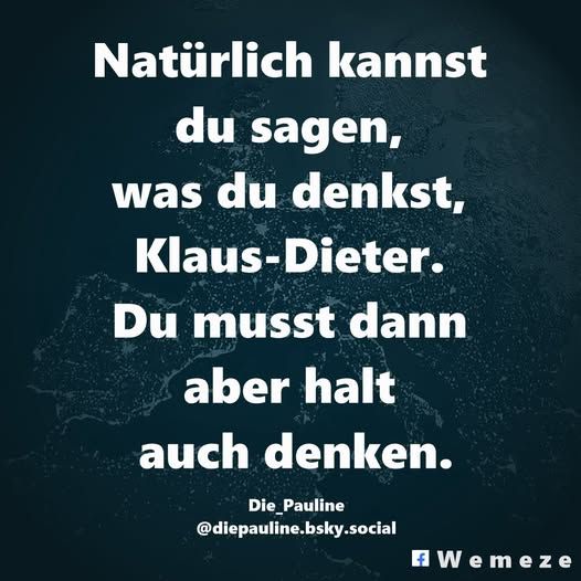 Natürlich kannst du sagen, was du denkst, Klaus-Dieter. Du musst dann aber halt auch denken.
Die_Pauline
‪@diepauline.bsky.social‬