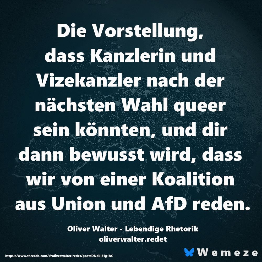 Die Vorstellung, dass Kanzlerin und Vizekanzler nach der nächsten Wahl queer sein könnten, und dir dann bewusst wird, dass wir von einer Koalition aus Union und AfD reden.

Oliver Walter - Lebendige Rhetorik
oliverwalter.redet
https://www.threads.com/@oliverwalter.redet/post/DNdkiS1g1AC