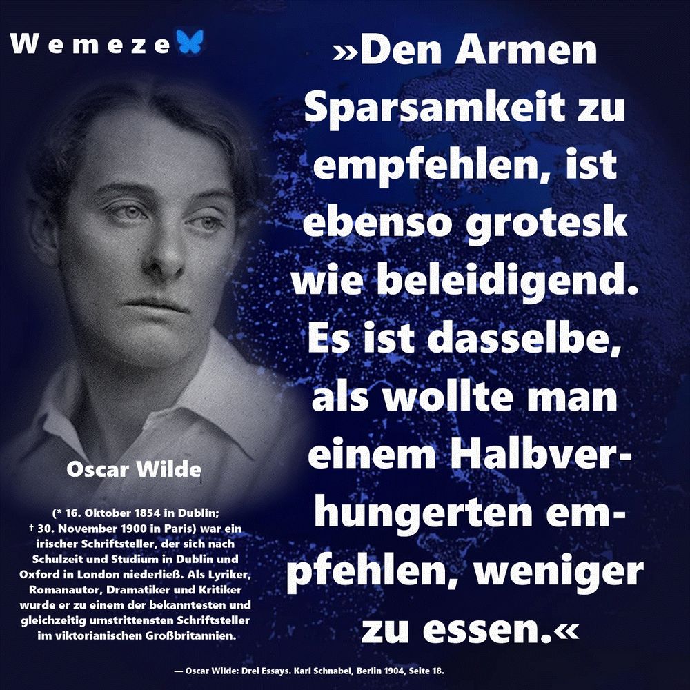 »Den Armen Sparsamkeit zu empfehlen, ist ebenso grotesk wie beleidigend. Es ist dasselbe, als wollte man einem Halbverhungerten empfehlen, weniger zu essen.« — Oscar Wilde: Drei Essays. Karl Schnabel, Berlin 1904, Seite 18. 