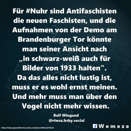 Text im Bild:

Für #Nuhr sind Antifaschisten die neuen Faschisten, und die Aufnahmen von der Demo am Brandenburger Tor könnte
man seiner Ansicht nach
„in schwarz-weiß auch für Bilder von 1933 halten“.
Da das alles nicht lustig ist, muss er es wohl ernst meinen.
Und mehr muss man über den Vogel nicht mehr wissen.

Ralf Wiegand
https://bsky.app/pro.../rtwsz.bsky.social/post/3lhk3xm27h22n