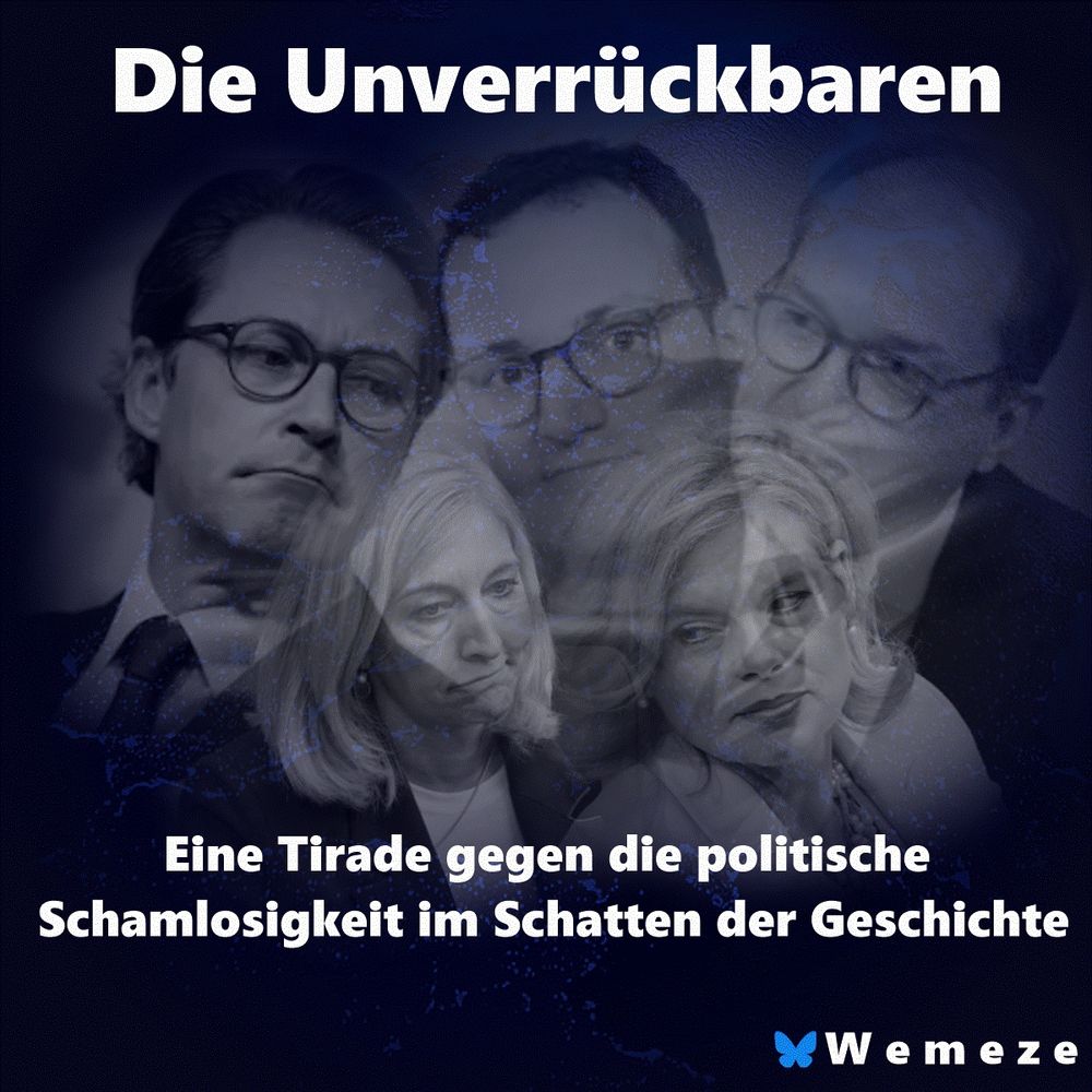 Collage mit sechs bekannten Politikerinnen und Politikern vor dunklem Hintergrund, teilweise überblendet und in bläulichen Tönen gehalten. Oben in weißer, fetter Schrift: „Die Unverrückbaren“. Unten der Untertitel: „Eine Tirade gegen die politische Schamlosigkeit im Schatten der Geschichte“. In der unteren rechten Ecke das Logo „Wemeze“ mit einem blauen Schmetterling.