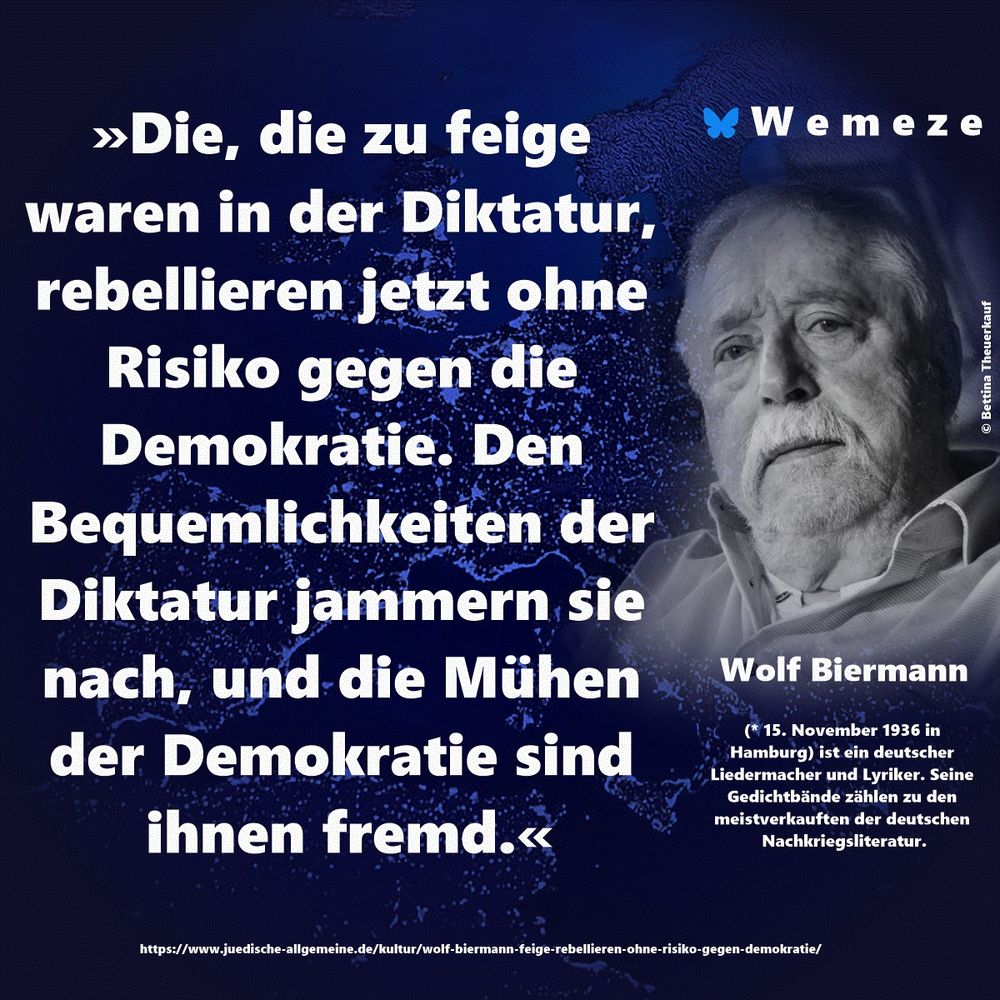 Text im Bild:

»Die, die zu feige waren in der Diktatur, rebellieren jetzt ohne Risiko gegen die Demokratie. Den Bequemlichkeiten der Diktatur jammern sie nach, und die Mühen der Demokratie sind ihnen fremd.«

Wolf Biermann
https://www.juedische-allgemeine.de/kultur/wolf-biermann-feige-rebellieren-ohne-risiko-gegen-demokratie/