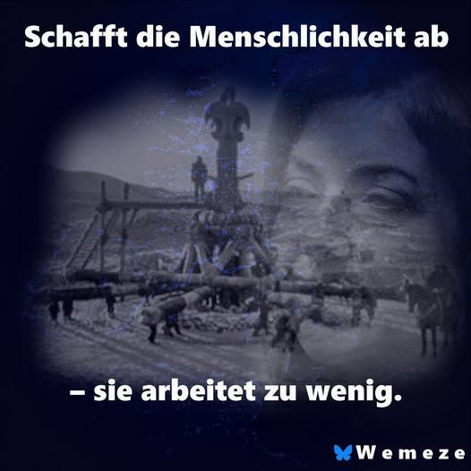 Ein düsteres Bild mit dem Text „Schafft die Menschlichkeit ab – sie arbeitet zu wenig.“ Im Hintergrund ist eine historische Schwarz-Weiß-Aufnahme von Zwangsarbeitern zu sehen, die einen schweren Baumstamm tragen. Darüber liegt ein transparentes, gräuliches Portrait von Katharina Reiche. Unten rechts steht in kleinerer Schrift „Wemeze“ mit einem blauen Schmetterlingssymbol.