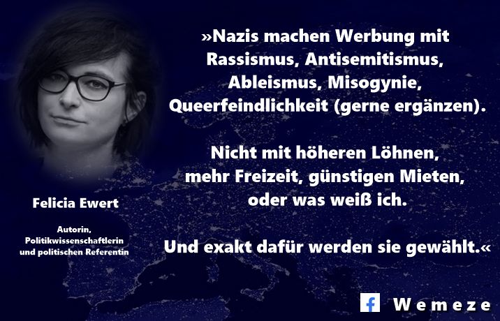"Nazis machen Werbung mit Rassismus, Antisemitismus, Ableismus, Misogynie, Queerfeindlichkeit (gerne ergänzen).

Nicht mit höheren Löhnen, mehr Freizeit, günstigen Mieten, oder was weiß ich.

Und exakt dafür werden sie gewählt."

Felicia Ewert
1. Aug. 2023 auf X