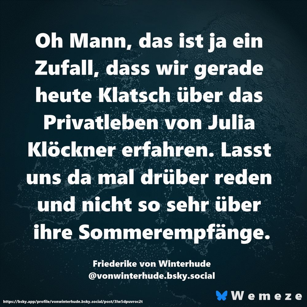 Oh Mann, das ist ja ein Zufall, dass wir gerade heute Klatsch über das Privatleben von Julia Klöckner erfahren. Lasst uns da mal drüber reden und nicht so sehr über ihre Sommerempfänge.

Friederike von Winterhude
‪@vonwinterhude.bsky.social‬
https://bsky.app/profile/vonwinterhude.bsky.social/post/3lw5dpuvroc2t
