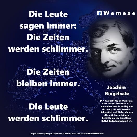 „Die Leute sagen immer: 
Die Zeiten werden schlimmer.
Die Zeiten bleiben immer. 
Die Leute werden schlimmer.“

Joachim Ringelnatz