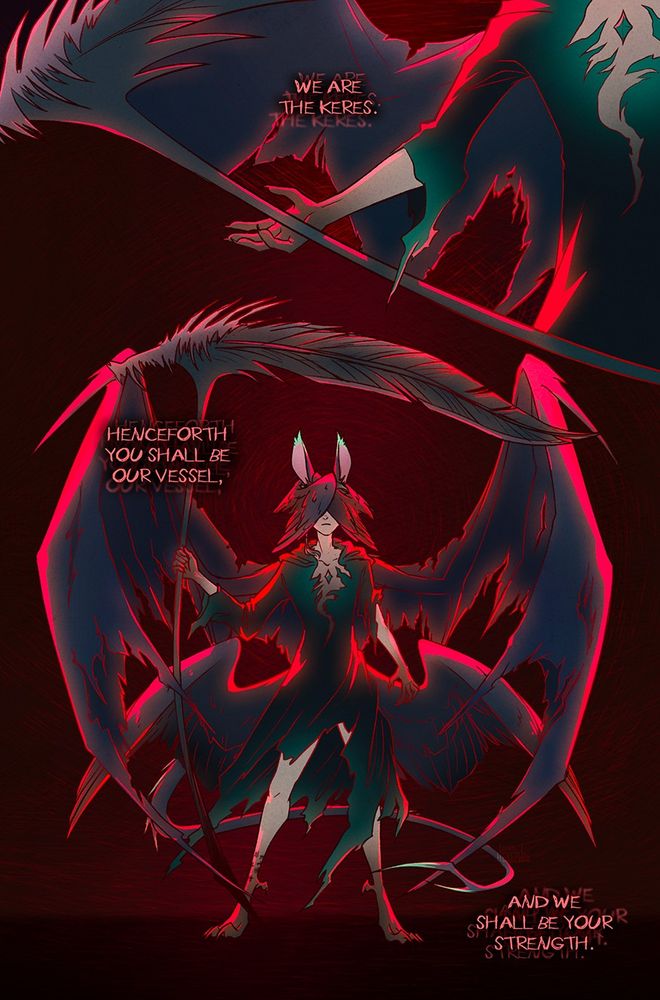 Comic page (12 of 12)

Panel 1: Xephre stands upright, their face off-screen. They hold their hand out, with a scythe hovering over it. They spread out one of their wings.

Panel 2: A full view of Xephre, lit from behind in bright red. They have three pairs of wings - one feathered pair over their eyes, one tattered leather pair on their upper back, and one sleek feathered pair on their lower back. Their hands are clawed and their feet are talons. They’re wearing a tattered black and green cloak. Their tail has long spikes on the spine as well as on the end. They’re holding a scythe whose blade looks like a long feather; on the end that connects to the handle there’s what appears to be the top of a creature’s skull with a jagged crest and teeth.

Text on the page says: “We are the Keres. Henceforth you shall be our vessel, and we shall be your strength.”