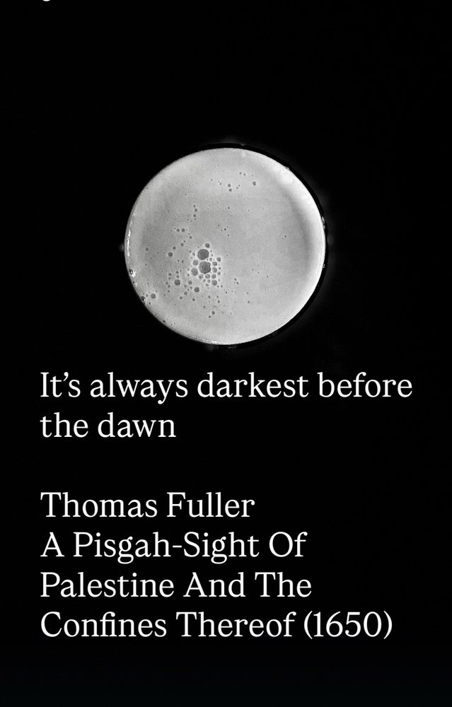 It's always darkest before the dawn
Thomas Fuller
A Pisgah-Sight Of Palestine And The Confines Thereof (1650)