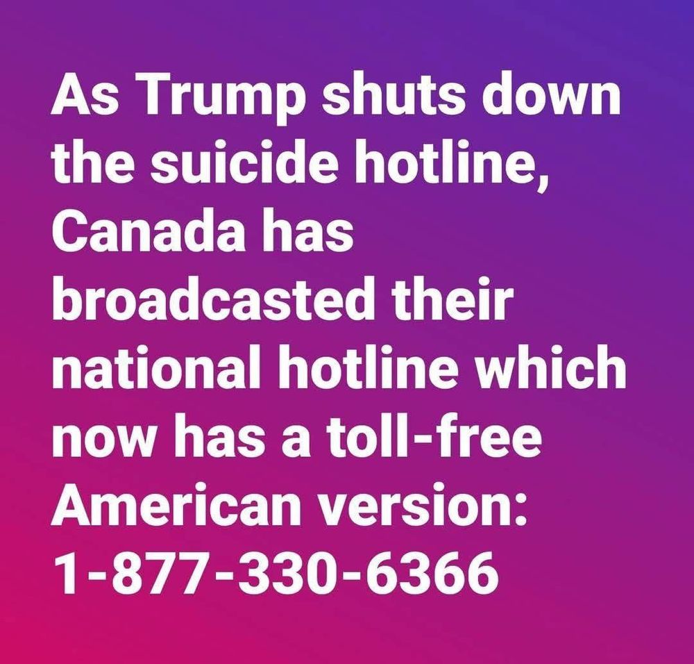 As Trump shuts down the suicide hotline, Canada has broadcasted their
national hotline which now has a toll-free American version:
1-877-330-6366