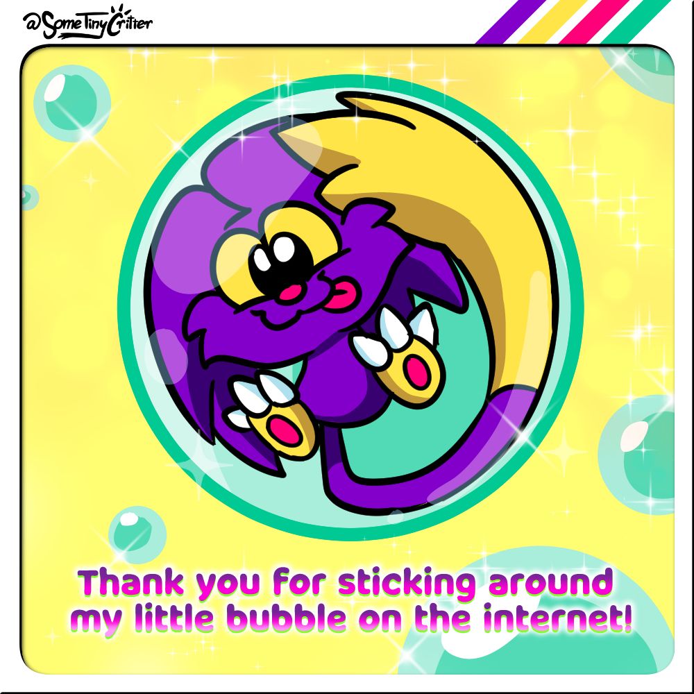 My mascot/OC Giddy the Critter is being a silly little critter in a sparkly turquoise bubble, amongst other turquoise bubbles on a yellow backdrop. Pinky purple text along the bottom reads "Thank you for sticking around my little bubble on the internet!". I mean it. <3