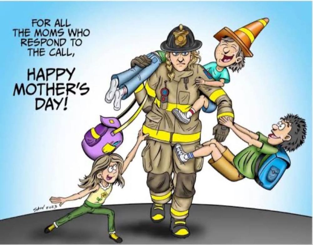A cartoon of a female fire fighter in gear also wearing two kids hanging off her in a playfully way, one over her shoulder, and one girl pulling at her clothes. A school bag dangling from one are. Her expression shows her patience is being tried! 'For all the Mom's who respond to the call, HAPPY MOTHER'S DAY!'