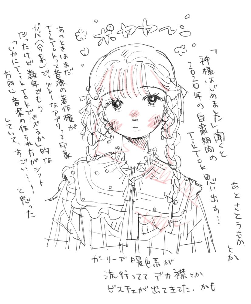 三つ編みをして大きな襟をつけた可愛らしい女の子のイラスト。その周りに走り書きがたくさん書かれている。
以下走り書きの内容
「『神様はじめました』を聞くと2020年の自粛期間のTikTokを思い出す…。あのときはまだTikTokって音源の著作権がガバガバ(今もか)で、グレーなアプリって印象だったけど、数年でもう『いかにTikTokでバズるか』的な方向に音楽の作られ方がシフトしていて、すごい…！と思った。あの頃はガーリーで暖色系のファッションが流行っていてデカいつけ襟やビスチェが出てきてた、かも。」