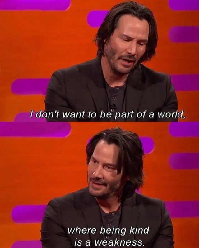 Keanu Reaves saying “I don't want to be part of a world,where being kind is a weakness.”