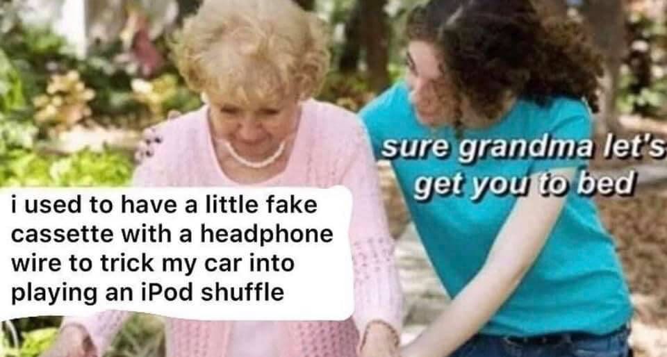 Older woman pushing the walker says: i used to have a little fake cassette with a headphone wire to trick my car into playing an iPod shuffle. Younger woman helping her replies: sure grandma let's get you to bed.