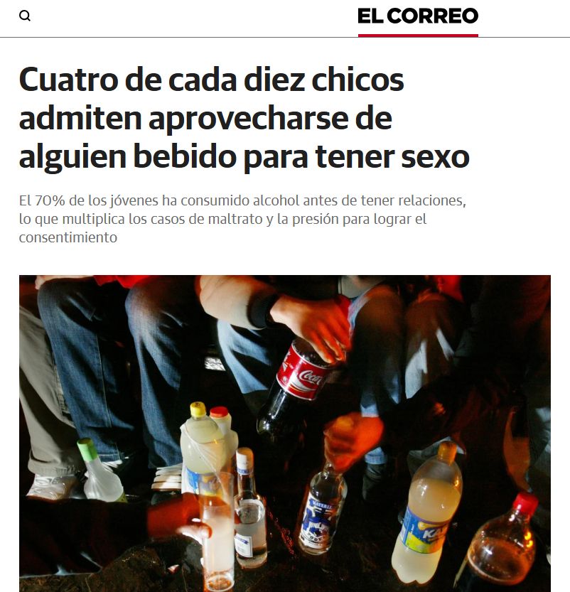 El Correo: "Cuatro de cada diez chicos admiten aprovecharse de alguien bebido para tener sexo". 
El 70% de los jóvenes ha consumido alcohol antes de tener relaciones, lo que multiplica los casos de maltrato y la presión para lograr el consentimiento.