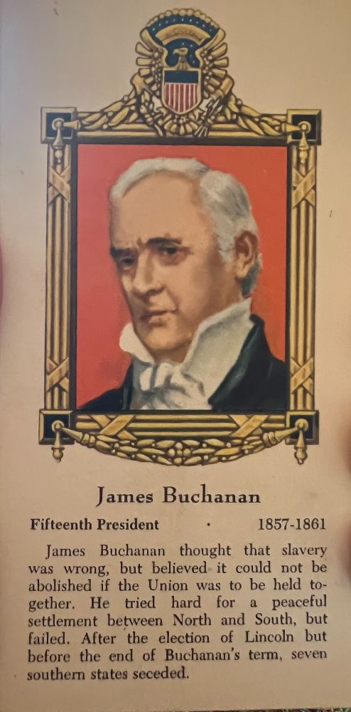 A flashcard with a cartoon image of James Buchanan, 15th president (1875-1861) that reads, James Buchanan thought that slavery was wrong, but believed it could not be abolished if the Union was to be held together. He tried hard for a peaceful settlement between North and South, but failed. After the election of Lincoln, but before the end of Buchanan's term, seven southern states seceded.