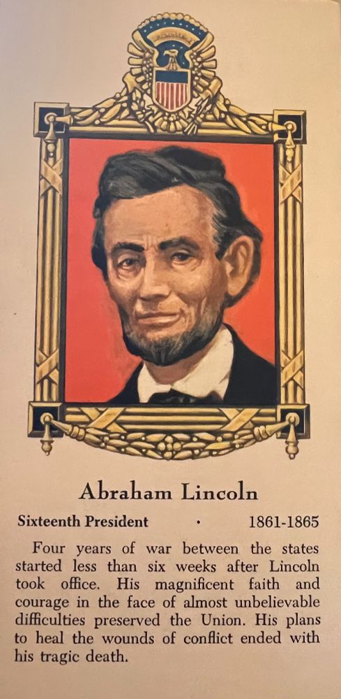 A flashcard with a cartoon image of Lincoln, 16th president (1861-1865) that reads, Four years of war between the states started less than six weeks after Lincoln took office. His magnificent faith and courage in the face of almost unbelievable difficulties preserved the Union. HIs plans to heal the wounds of conflict ended with his tragic death.