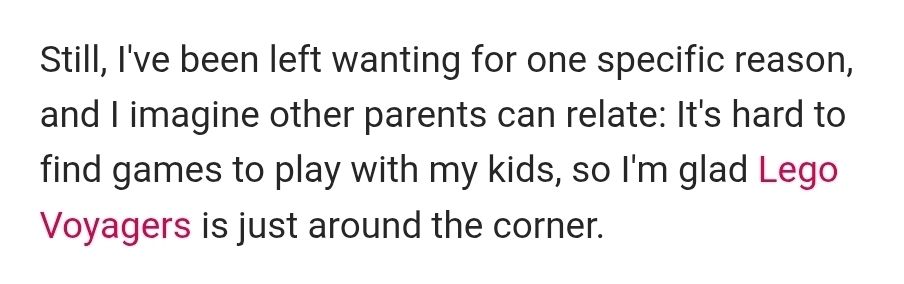Still, I've been left wanting for one specific reason, and I imagine other parents can relate: It's hard to find games to play with my kids, so I'm glad Lego Voyagers is just around the corner.