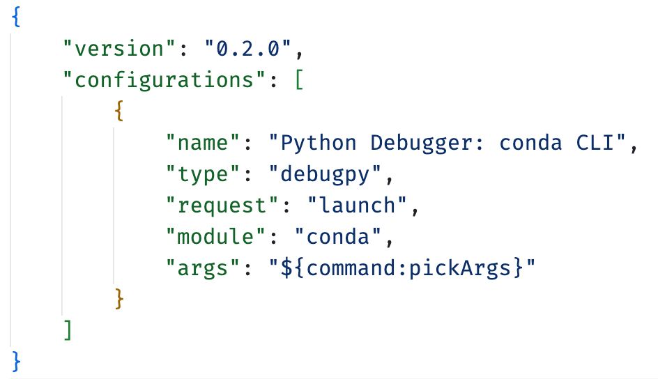 VS Code debugger configuration, `launch.json`.

Contents:

{
    "version": "0.2.0",
    "configurations": [
        {
            "name": "Python Debugger: conda CLI",
            "type": "debugpy",
            "request": "launch",
            "module": "conda",
            "args": "${command:pickArgs}"
        }
    ]
}