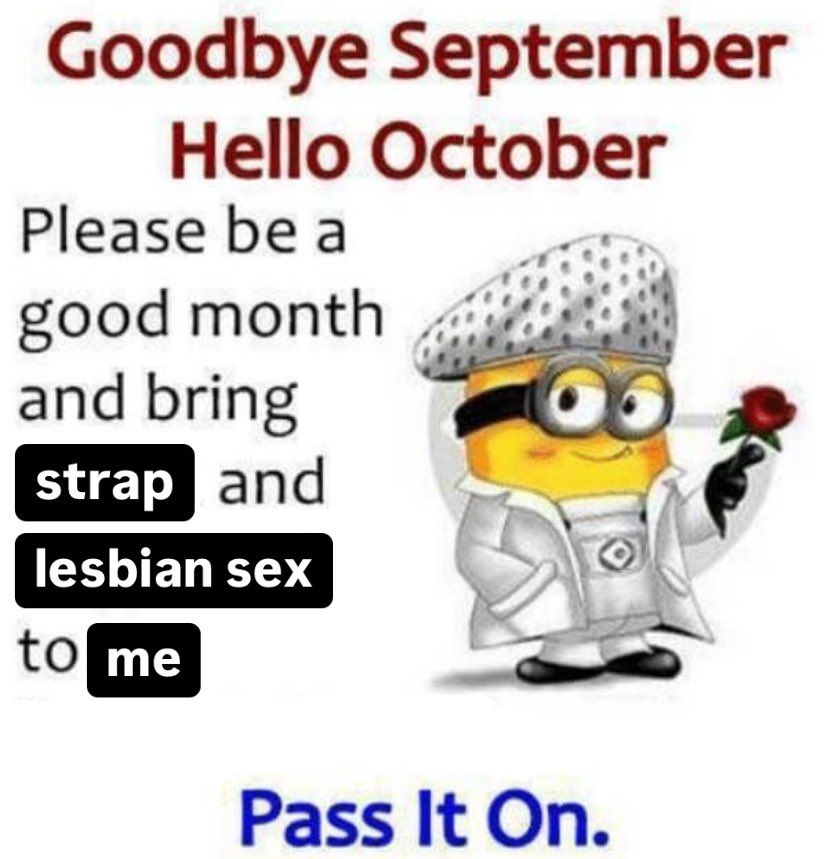 an edited minion meme that says "goodbye september, hello october! please bring a good month and bring strap and lesbian sex to me. pass it on."