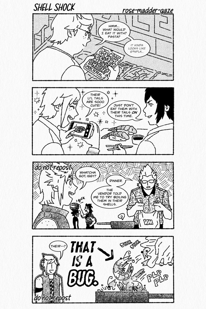 A four-panel fan comic featuring Prompto, Noctis, Gladio, and Ignis from Final Fantasy 15 titled Shell Shock. Panel 1: Prompto - when he was a kid - at a grocery store. He holds a shrink-wrapped pack of peeled shrimp with a 30% sticker slapped on it; the logo reads "Shrimp, peel 'n' seal." He wonders aloud, "Hmm...what would I eat it with? Pasta?" and then, aside, "It kinda looks like gunpla..." Gunpla has been copyright-censored for comedic effect. Panel 2: Prompto and Noctis as high schoolers, eating ebi nigiri, shrimp sushi. Prompto takes a picture of it on his phone and says, "Their li'l tails are sooo cute!" Beside him, Noctis smiles and says, "Just don't eat them with their tails on this time." Panel 3: On their road trip as adults, the bros are at camp. In the background, Gladio carries a watermelon under one arm and bonks Noctis on the head with another one. In the foreground, Prompto asks, "Whatcha got, Iggy?" Ignis holds a plastic bag with the letters VM on it next to a pot. He replies, "Dinner. The vendor told me to try boiling them in their shells." Panel 4: Continues from the last. Thunderstruck, Prompto starts, "Their--?" as Ignis pours shrimp with their heads and tails still on out of the bag and into the pot. Huge text shares Prompto's thoughts: That is a bug. An arrow points at one of the shrimp.