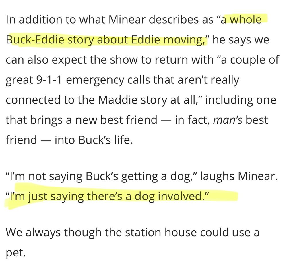 In addition to what Minear describes as "a whole Buck-Eddie story about Eddie moving," he says we can also expect the show to return with "a couple of great 9-1-1 emergency calls that aren't really connected to the Maddie story at all," including one that brings a new best friend — in fact, man's best friend — into Buck's life.
"I'm not saying Buck's getting a dog," laughs Minear.
"I'm just saying there's a dog involved."
We always though the station house could use a pet.