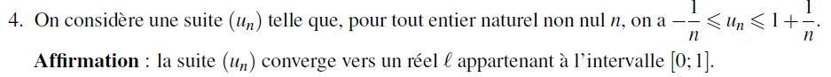 Exercice : Soit (u_n) une suite telle que pour tout entier naturel n, on a -1/n < u(n) < 1+1/4.

Affirmation : la suite u converge vers un réel l appartenant à l'intervalle [0;1]
