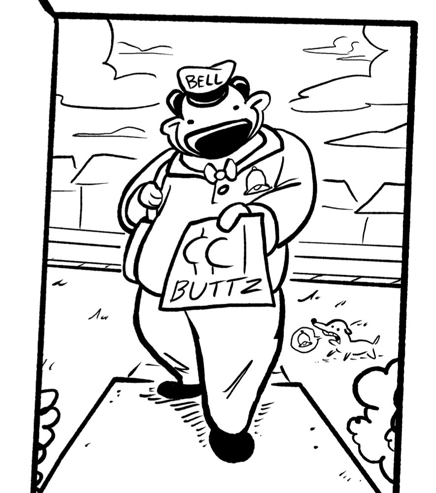a dog-shaped man with a mailbag hands to you from a doorway a copy of "buttz".  a bell is spoken by a small dog.