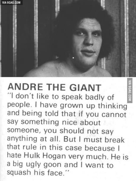 ANDRE THE GIANT
"I don't like to speak badly of people. | have grown up thinking and being told that if you cannot say something nice about someone, you should not say anything at all. But I must break that rule in this case because I hate Hulk Hogan very much. He is a big ugly goon and I want to squash his face."