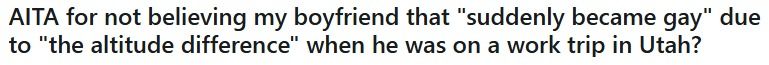 Internet headline: Am I the Asshole for not believing my boyfriend that "suddenly became gay" due to "the altitude difference" when he was on a work trip to Utah?
