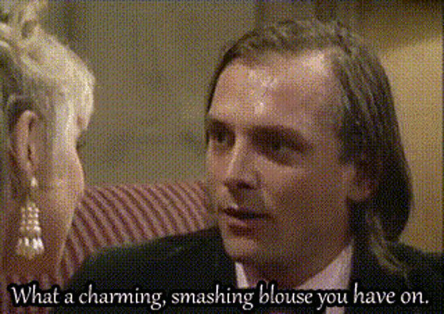 Rik Mayall from Bottom saying "What a charming, smashing blouse you have on"