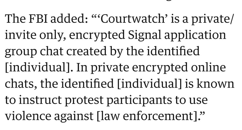 Screenshot of article that says The FBI added: "Courtwatch' is a private/
invite only, encrypted Signal application
group chat created by the i identified
[individual]. In private encrypted online
chats, the identified [individual] iS known
to instruct protest participants to use
violence against [law enforcement]."

