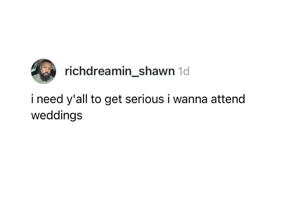 I need y’all to get serious. I wanna attend weddings.