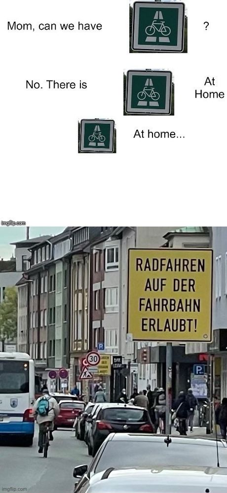 Mom, can we have <Fahrradautobahn>?
No. There is <Fahrradautobahn> At Home
<Fahrradautobahn> at home…

Bild einer viel befahrenen Straße mit einem großen gelben Schild „RADFAHREN AUF DER FAHRBAHN ERLAUBT!“.