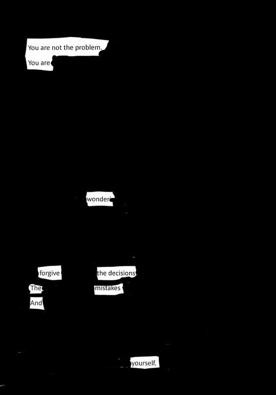 poem blacked out to read: 
You are not the problem.
You are
wonder
forgive
The decisions 
the mistakes
and
yourself.