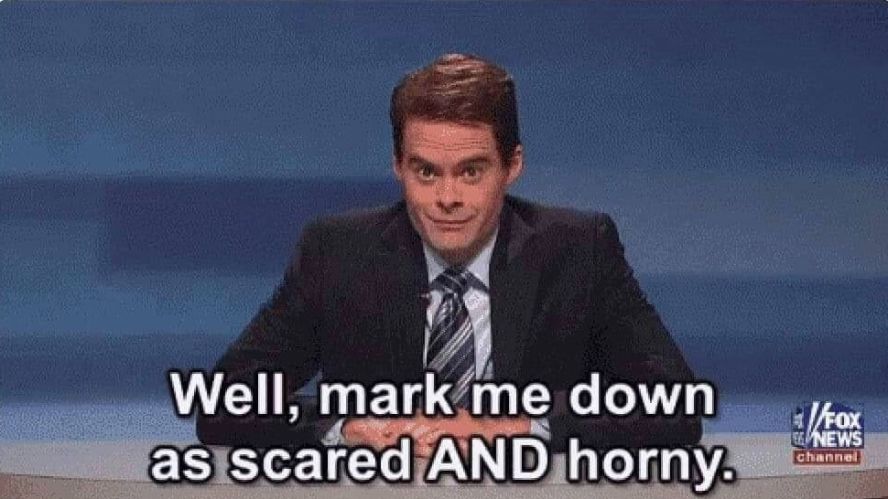 Bill Hader dressed a news anchor saying “Well, mark me down as scared AND horny.”