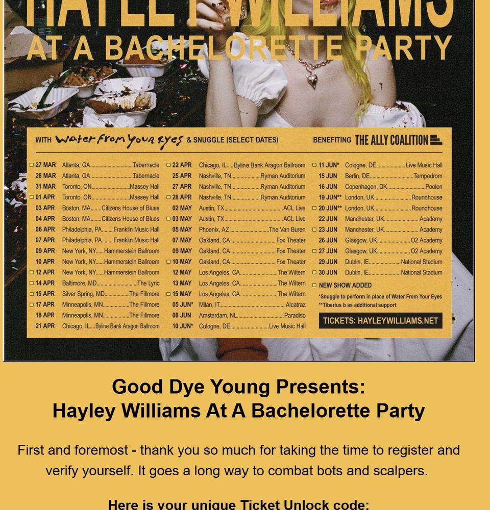 Good Dye Young Presents:

Hayley Williams At A Bachelorette Party

First and foremost - thank you so much for taking the time to register and verify yourself. It goes a long way to combat bots and scalpers. 


Here is your unique Ticket Unlock code: