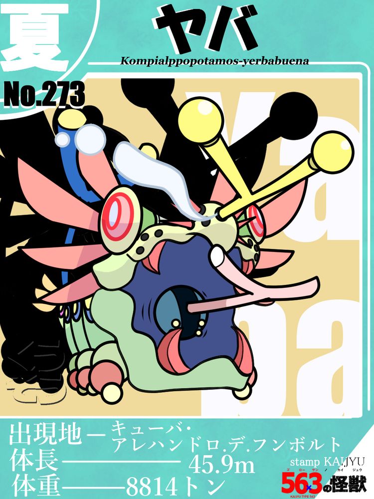 トレーディングカードのようなデザインで、その中央には怪獣が描かれている。上部には その怪獣の和名 「ヤバ」と、学名の " Kompialppopotamos-yerbabuena  "を記載。中央に描かれている怪獣の見た目は、頭部がカバのような、黄緑色の青虫のよう。カバが大きな口を開いているように見えるが、どうもこれは口ではなくフェイスカバーのよう。開いたカバーの奥、人でいうところの喉の位置にあるのが本当の顔のよう。形状は丸く、色はグレーよりの青。真ん中に黒いラインが縦に入っており、その左右に、丸くて黄色い小さな目が２つずつ、縦に並んで付いている。頭のてっぺんから、薄いピンクの角のようなY字の器官が飛び出している。カバーの中の色は暗い紫。カバーの上部は薄いライムイエロー。下部は山葵色。カバーの内側には、赤い牙のような部位が左右に１つずつ、上下に生えている。上カバーは前の方に丸い小さな穴が複数開いている。そして、その上カバーの中央部は1段盛り上がっており、その中心にも丸い穴が開いている。そしてそこから、黄色いY字の角のような器官が大きく飛び出している。その角の先端には、同じく黄色の球体が、左右に１つずつ付いている。また、その盛りあがった箇所の左右の側面にも、小さくて丸い穴が４つ開いており、その内の奥にある３つから、短めの赤いトゲが、外に向かって飛び出している。そして、そのカバー上には、楽器の堤太鼓のような形状の黄緑のパーツが、横向きに寝かせた状態で、左右に１つずつ付いている。その堤太鼓のパーツの１番外側、太鼓で例えると、叩く部分の色が、薄い黄色になっている。またそこには、赤い２重丸模様が描かれており、中の円の内側が白。外の円の内側はピンクになっている。また、堤太鼓のパーツの下部、イラストでは左右の堤太鼓の接続部分は、白くなっており、そこに黒いラインが２つ縦に入っている。また、後頭部の上側辺りからは、濃いピンク色の、バターを塗る時のヘラのような形状の大きなパーツが左右から４つずつ外に向かって飛び出して生えている。胴体は、青虫のように、３つの段々になっており、その段１つずつの側面には、青丸の中に黄色丸が入っている模様が１つずつ描かれている。また、その段ごとに、左右１つずつ、球体が３つくっ付いたような脚が生えている。その脚の形状だが、胴体と接触している球体が１番大きく、色は山葵色。その次が真ん中の球体で、レンガ色。一番小さいのが先端の球体で、色はレモンイエロー。しっぽは、胴体と接続している部分が、胴体の１つの段のような形状をしており、色も胴体同様黄緑。ただ、側面の模様は、赤い丸の中に黄色い丸。その段の先からは、青いY字の角のような部位が大きく飛び出している。その飛び出している部分の左右の側面からは、後頭部のようなヘラ状の部位の小型のものが、左右に３つずつ、扇状に開いて、外に向かって生えている。色は黄色。そして、青いY字の角の先端上部の、平面部分の色は、レモンイエローとなっている。イラストでは、フェイスカバーを大きく開け、カバー上部の中央のY字の角が出ている穴から、大量の鼻水のような液体が飛び出している描写がされている。オリジナル怪獣。カード下には 出現地-キューバ・アレハンドロ.デ.フンボルト、体長-45.9m、体重-8814トン と記載。