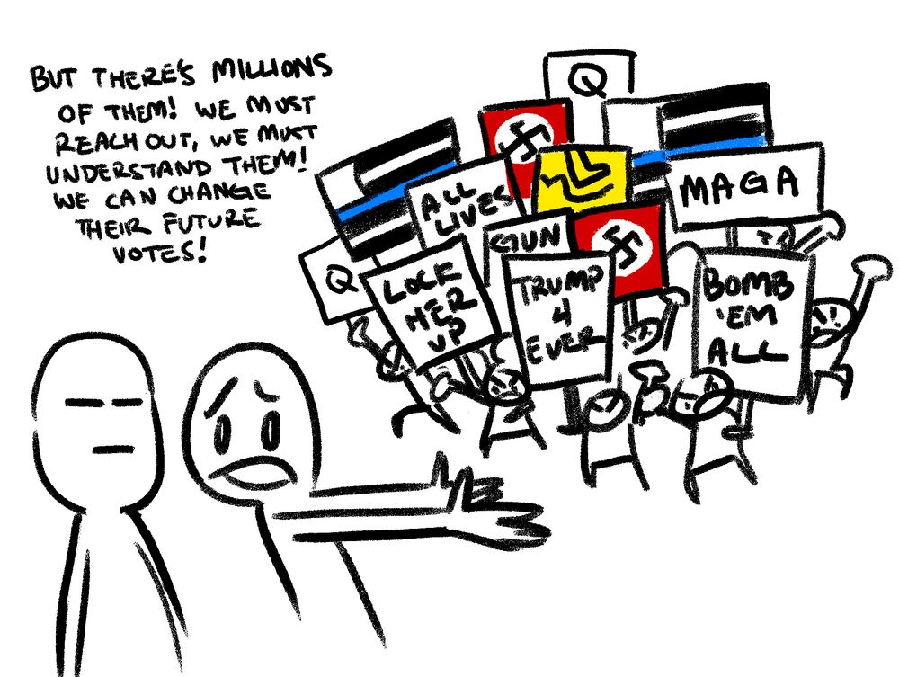 "But there's millions of them!  We must reach out, we must understand them!  We can change their future votes!"  (A crowd of angry people holding signs that say, 'Lock her up, All Lives Matter, MAGA, Trump 4 Ever, Bomb 'Em All and swastikas.'